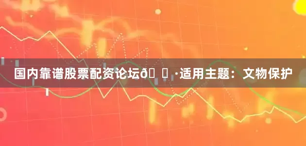 国内靠谱股票配资论坛🌷适用主题:文物保护