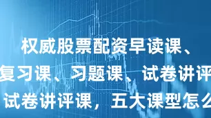 权威股票配资早读课、自习课、复习课、习题课、试卷讲评课，五大课型怎么上？