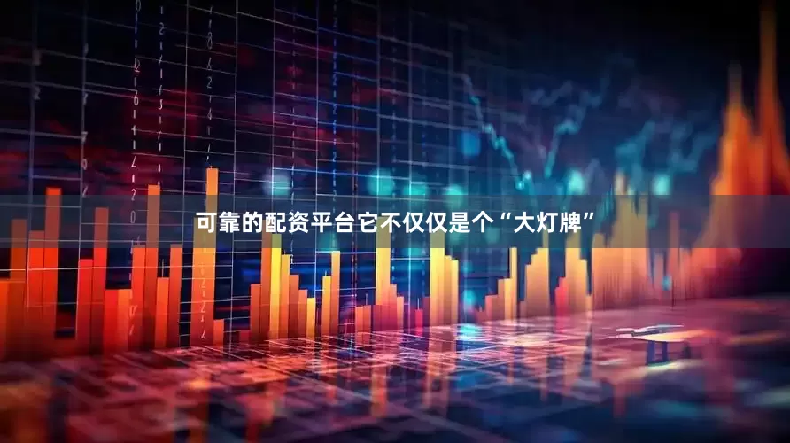 可靠的配资平台它不仅仅是个“大灯牌”