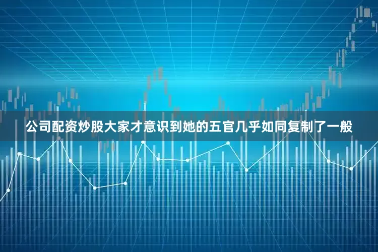 公司配资炒股大家才意识到她的五官几乎如同复制了一般