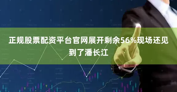 正规股票配资平台官网展开剩余56%现场还见到了潘长江