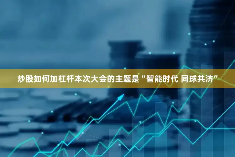 炒股如何加杠杆本次大会的主题是“智能时代 同球共济”