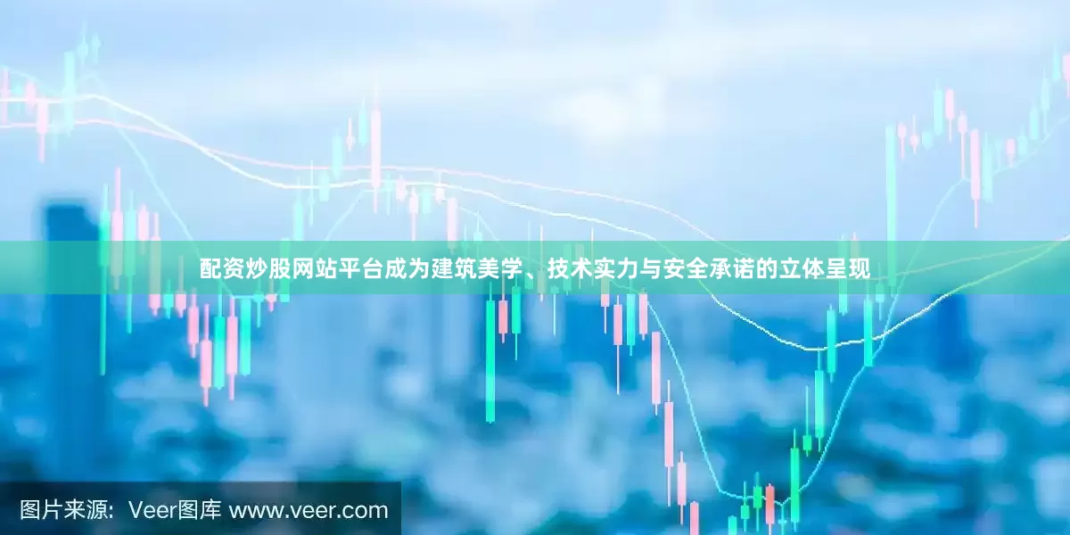 配资炒股网站平台成为建筑美学、技术实力与安全承诺的立体呈现