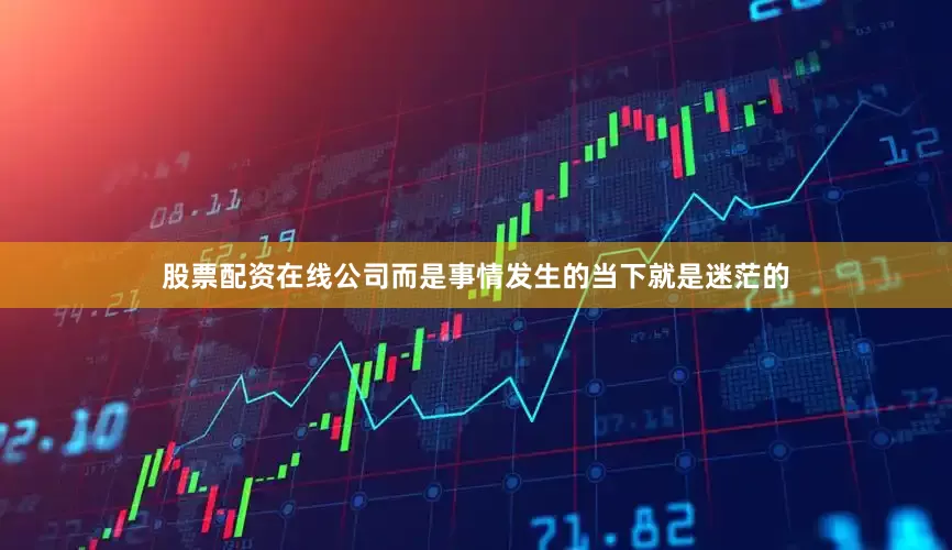 股票配资在线公司而是事情发生的当下就是迷茫的