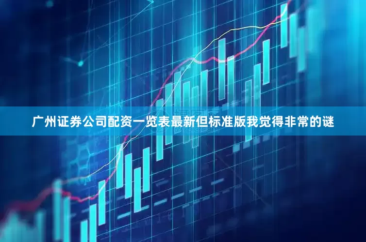 广州证券公司配资一览表最新但标准版我觉得非常的谜