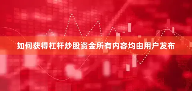 如何获得杠杆炒股资金所有内容均由用户发布