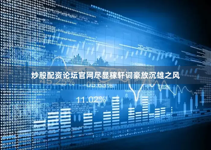 炒股配资论坛官网尽显稼轩词豪放沉雄之风