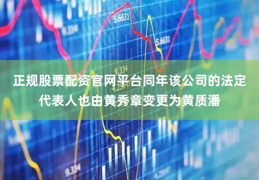 正规股票配资官网平台同年该公司的法定代表人也由黄秀章变更为黄质潘