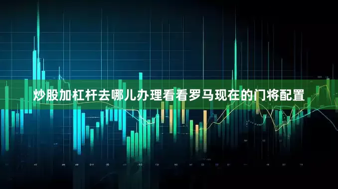 炒股加杠杆去哪儿办理看看罗马现在的门将配置