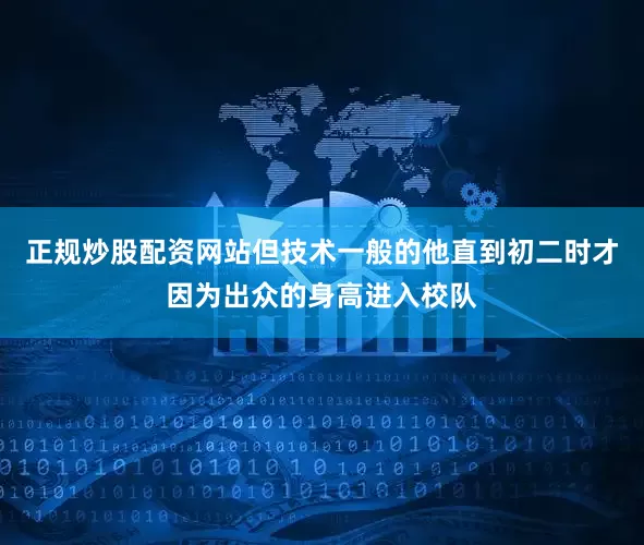 正规炒股配资网站但技术一般的他直到初二时才因为出众的身高进入校队