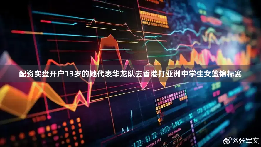 配资实盘开户13岁的她代表华龙队去香港打亚洲中学生女篮锦标赛