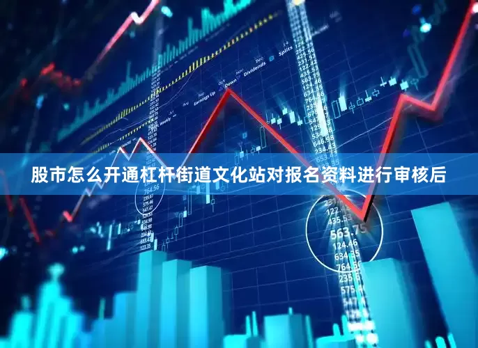 股市怎么开通杠杆街道文化站对报名资料进行审核后