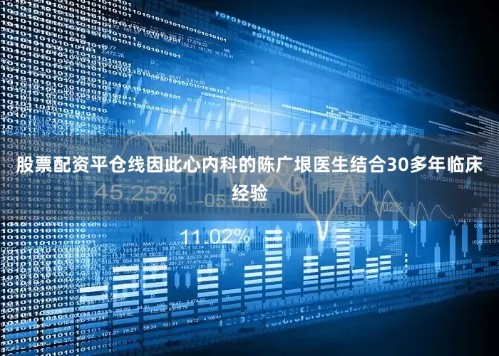 股票配资平仓线因此心内科的陈广垠医生结合30多年临床经验