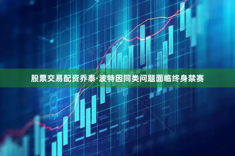 股票交易配资乔泰·波特因同类问题面临终身禁赛