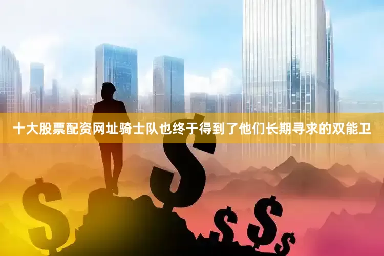 十大股票配资网址骑士队也终于得到了他们长期寻求的双能卫