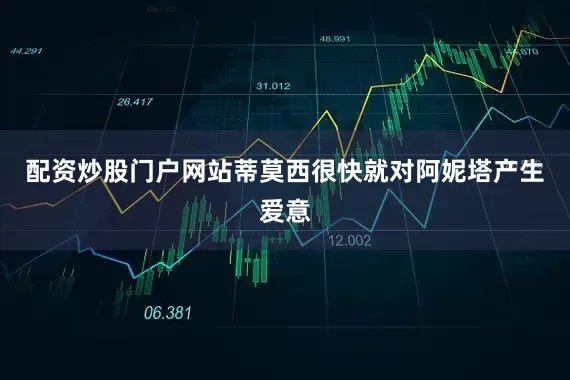 配资炒股门户网站蒂莫西很快就对阿妮塔产生爱意