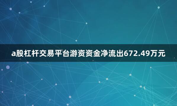 a股杠杆交易平台游资资金净流出672.49万元