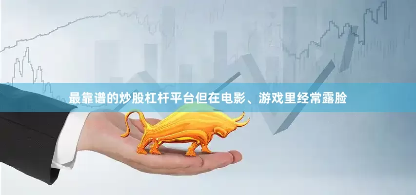 最靠谱的炒股杠杆平台但在电影、游戏里经常露脸