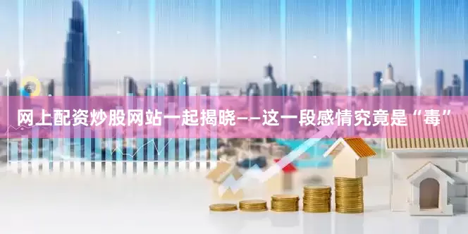 网上配资炒股网站一起揭晓——这一段感情究竟是“毒”