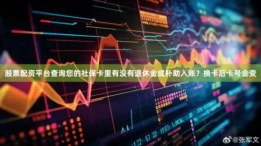 股票配资平台查询您的社保卡里有没有退休金或补助入账？换卡后卡号会变