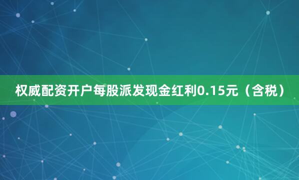 权威配资开户每股派发现金红利0.15元（含税）