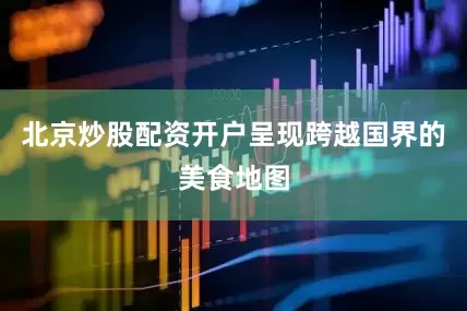 北京炒股配资开户呈现跨越国界的美食地图