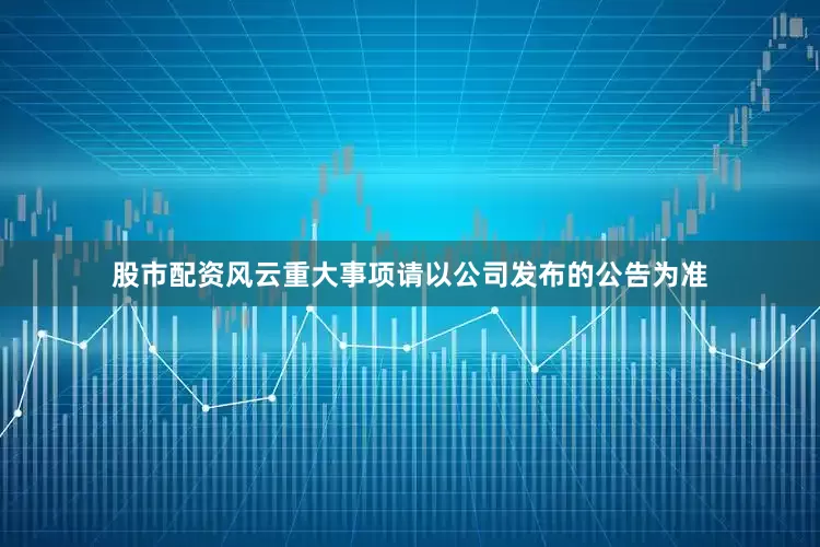 股市配资风云重大事项请以公司发布的公告为准