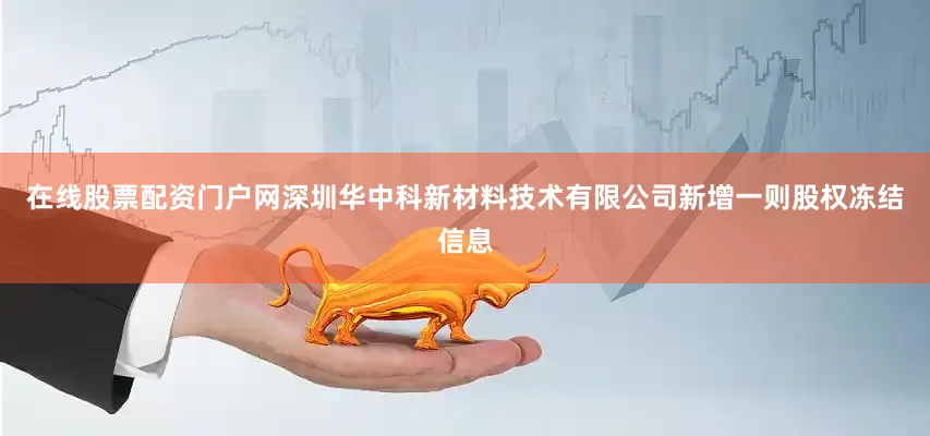 在线股票配资门户网深圳华中科新材料技术有限公司新增一则股权冻结信息