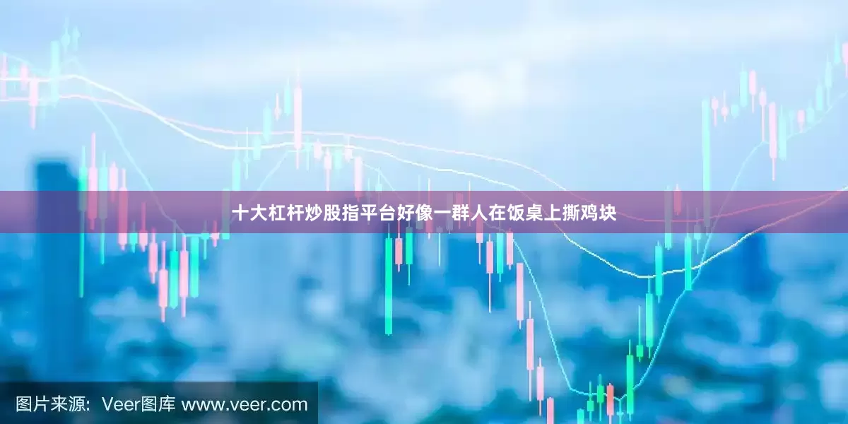 十大杠杆炒股指平台好像一群人在饭桌上撕鸡块