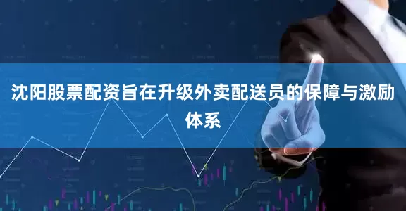 沈阳股票配资旨在升级外卖配送员的保障与激励体系