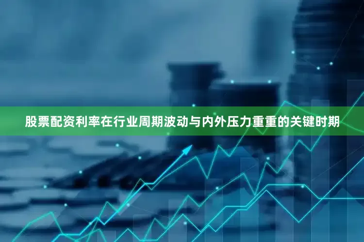 股票配资利率在行业周期波动与内外压力重重的关键时期