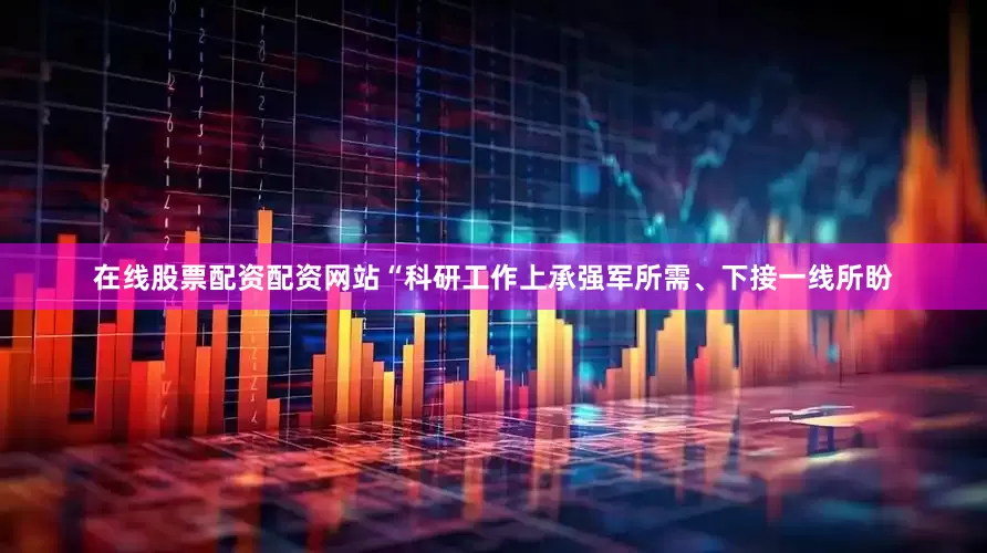 在线股票配资配资网站“科研工作上承强军所需、下接一线所盼